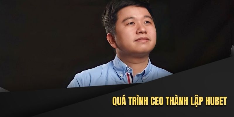 Quy trình thành lập Hubet dưới sự dẫn dắt của CEO